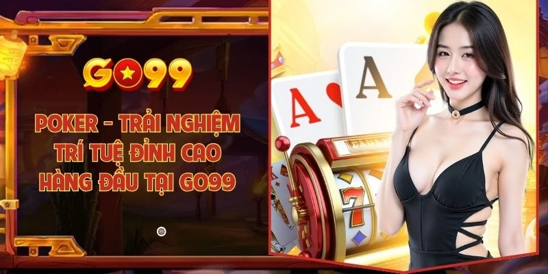 Poker - Trải nghiệm trí tuệ đỉnh cao hàng đầu tại Go99